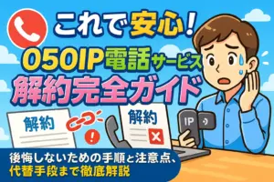 これで安心！050IP電話サービス解約完全ガイド：後悔しないための手順と注意点、代替手段まで徹底解説