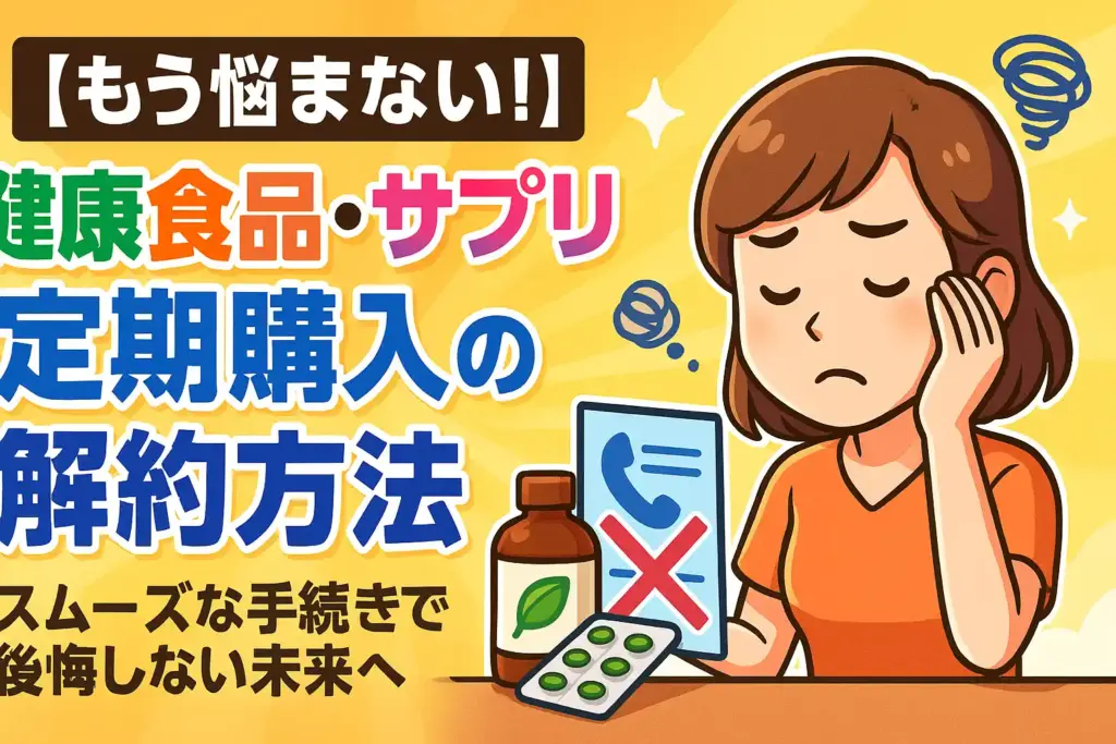 【もう悩まない！】健康食品・サプリ定期購入の解約方法を徹底解説！スムーズな手続きで後悔しない未来へ