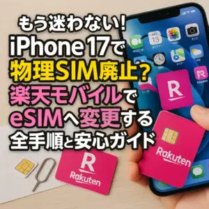 もう迷わない！iPhone 17で物理SIM廃止？楽天モバイルでeSIMへ変更する全手順と安心ガイド