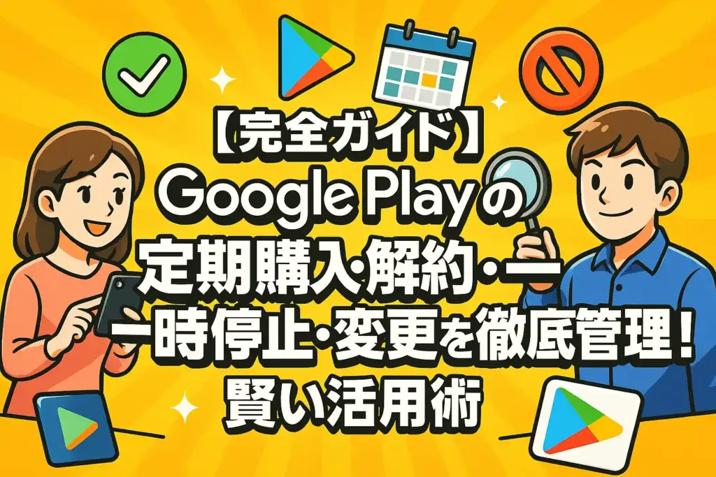 Google Playの定期購入を徹底管理!解約・一時停止・変更から賢い活用術まで【完全ガイド】